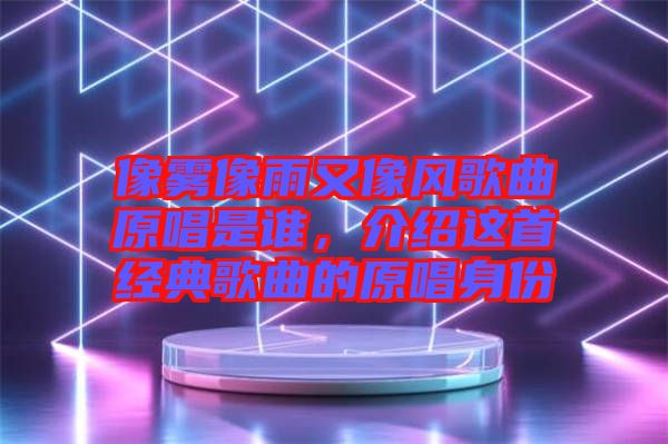 像霧像雨又像風歌曲原唱是誰，介紹這首經(jīng)典歌曲的原唱身份