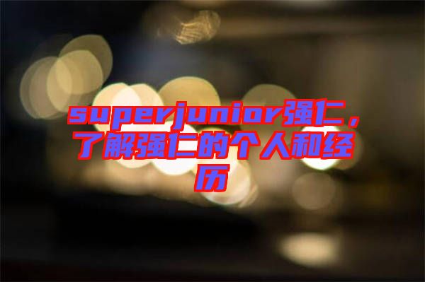 superjunior強(qiáng)仁，了解強(qiáng)仁的個(gè)人和經(jīng)歷