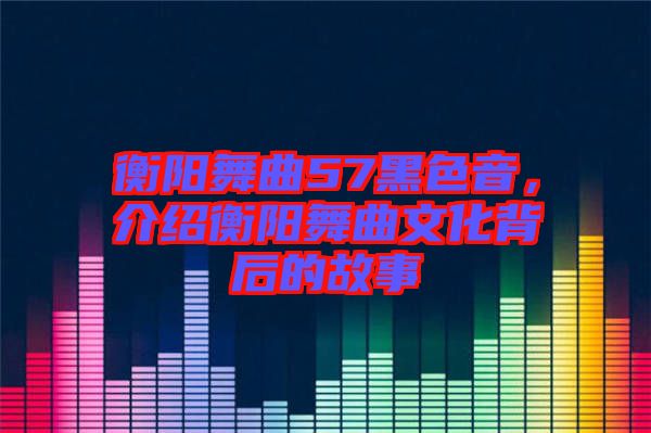 衡陽(yáng)舞曲57黑色音，介紹衡陽(yáng)舞曲文化背后的故事