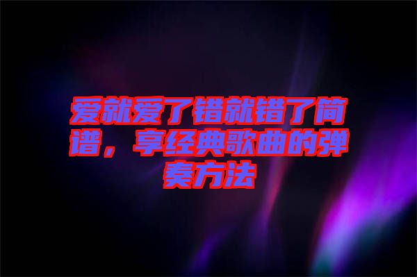 愛就愛了錯就錯了簡譜，享經(jīng)典歌曲的彈奏方法