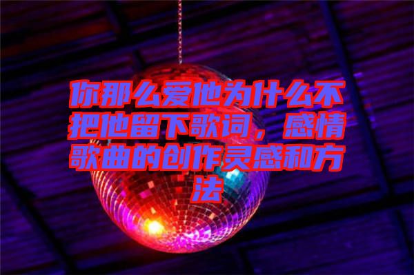 你那么愛他為什么不把他留下歌詞，感情歌曲的創(chuàng)作靈感和方法
