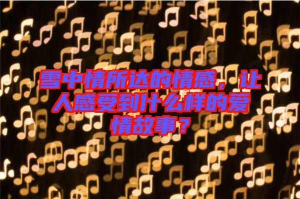 雪中情所達(dá)的情感，讓人感受到什么樣的愛情故事？