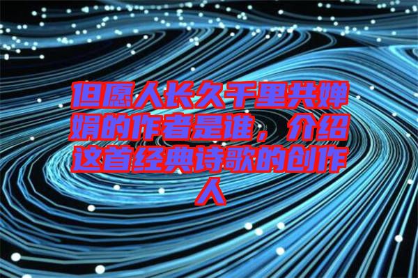 但愿人長久千里共嬋娟的作者是誰，介紹這首經(jīng)典詩歌的創(chuàng)作人