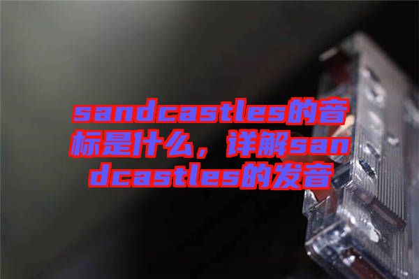 sandcastles的音標(biāo)是什么，詳解sandcastles的發(fā)音
