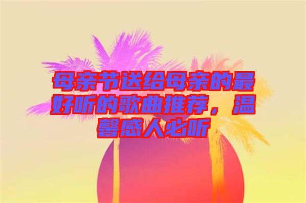 母親節(jié)送給母親的最好聽的歌曲推薦，溫馨感人必聽