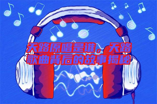 天路原唱是誰，天路歌曲背后的故事揭秘