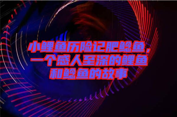 小鯉魚歷險記肥鯰魚，一個感人至深的鯉魚和鯰魚的故事