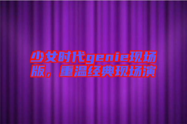 少女時代genie現(xiàn)場版，重溫經(jīng)典現(xiàn)場演