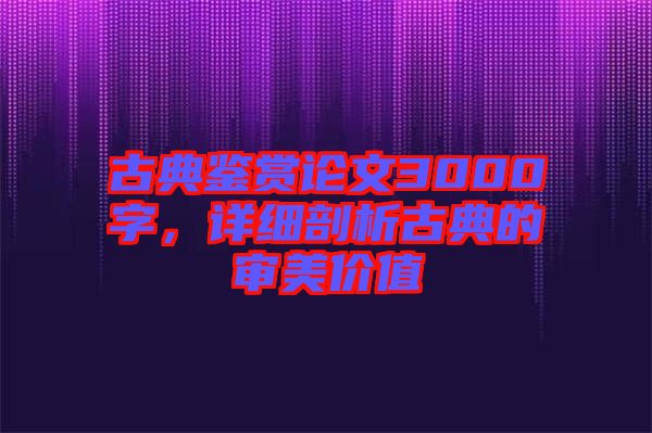古典鑒賞論文3000字，詳細剖析古典的審美價值
