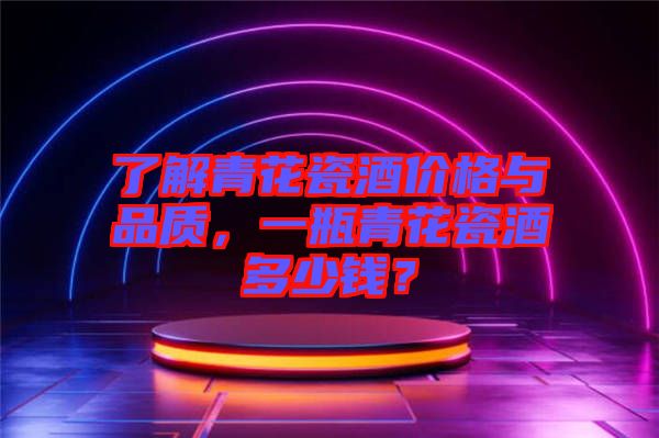 了解青花瓷酒價格與品質(zhì)，一瓶青花瓷酒多少錢？
