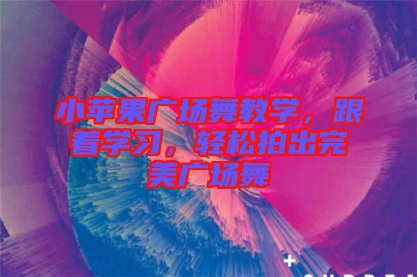 小蘋果廣場舞教學(xué)，跟著學(xué)習(xí)，輕松拍出完美廣場舞