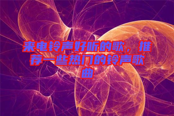 來(lái)電鈴聲好聽的歌，推薦一些熱門的鈴聲歌曲