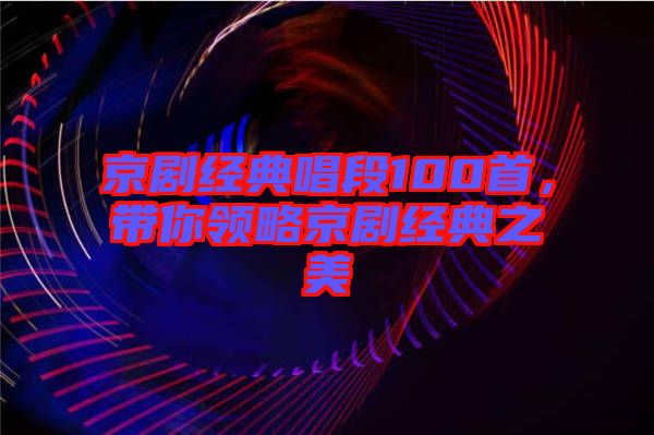 京劇經(jīng)典唱段100首，帶你領(lǐng)略京劇經(jīng)典之美