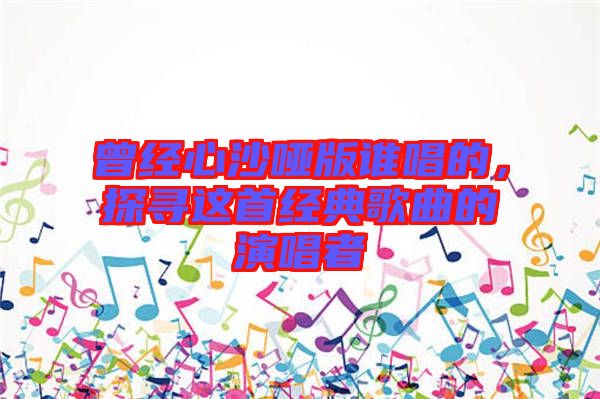 曾經(jīng)心沙啞版誰唱的，探尋這首經(jīng)典歌曲的演唱者