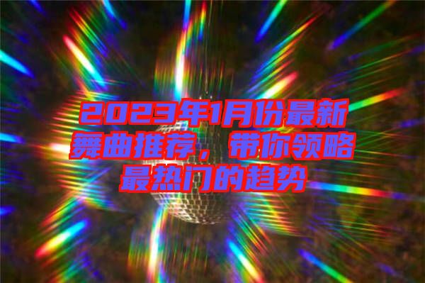 2023年1月份最新舞曲推薦，帶你領(lǐng)略最熱門的趨勢