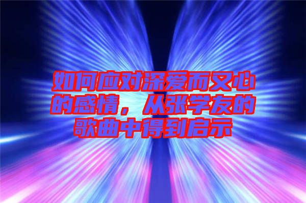 如何應(yīng)對深愛而又心的感情，從張學(xué)友的歌曲中得到啟示