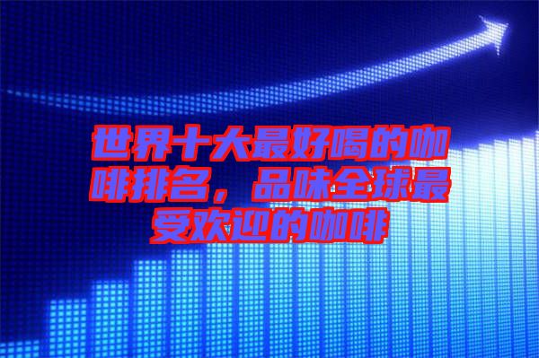 世界十大最好喝的咖啡排名，品味全球最受歡迎的咖啡