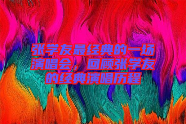 張學(xué)友最經(jīng)典的一場(chǎng)演唱會(huì)，回顧張學(xué)友的經(jīng)典演唱?dú)v程
