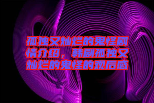 孤獨(dú)又燦爛的鬼怪劇情介紹，韓劇孤獨(dú)又燦爛的鬼怪的觀后感