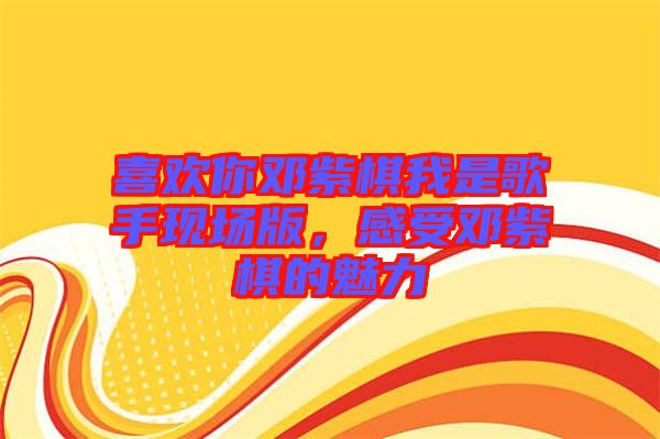 喜歡你鄧紫棋我是歌手現(xiàn)場(chǎng)版，感受鄧紫棋的魅力