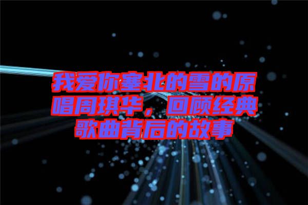 我愛(ài)你塞北的雪的原唱周琪華，回顧經(jīng)典歌曲背后的故事