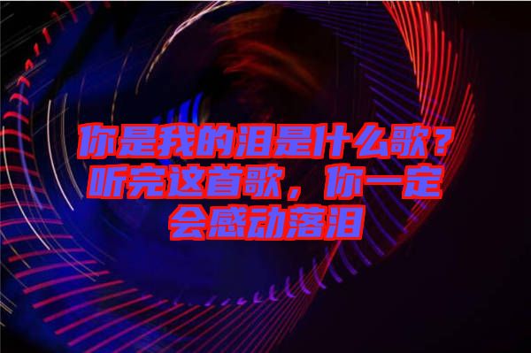 你是我的淚是什么歌？聽完這首歌，你一定會感動落淚