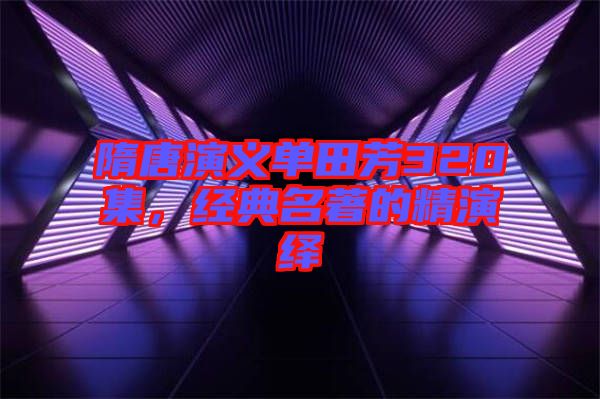 隋唐演義單田芳320集，經(jīng)典名著的精演繹