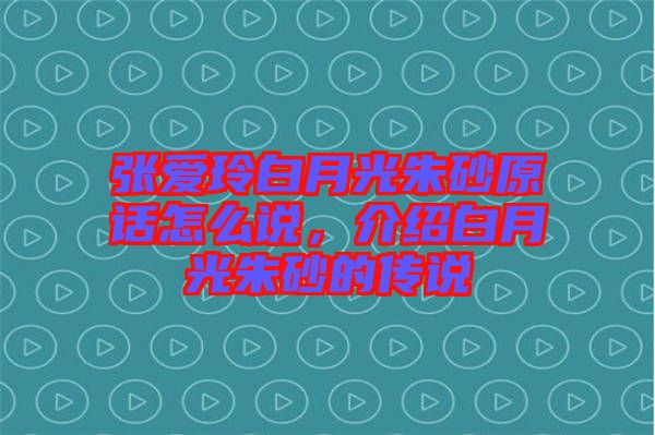 張愛玲白月光朱砂原話怎么說，介紹白月光朱砂的傳說