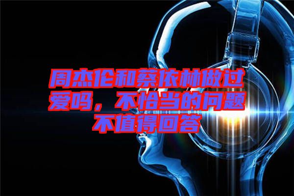 周杰倫和蔡依林做過(guò)愛(ài)嗎，不恰當(dāng)?shù)膯?wèn)題不值得回答