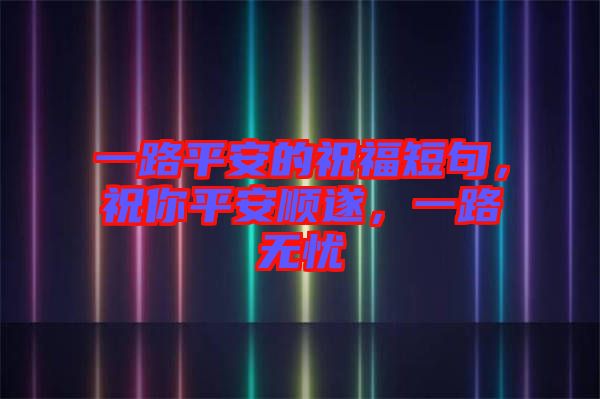 一路平安的祝福短句，祝你平安順遂，一路無憂