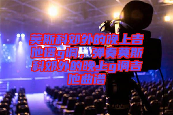 莫斯科郊外的晚上吉他譜g調(diào)，彈奏莫斯科郊外的晚上g調(diào)吉他曲譜