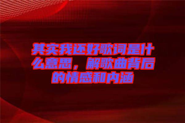 其實(shí)我還好歌詞是什么意思，解歌曲背后的情感和內(nèi)涵