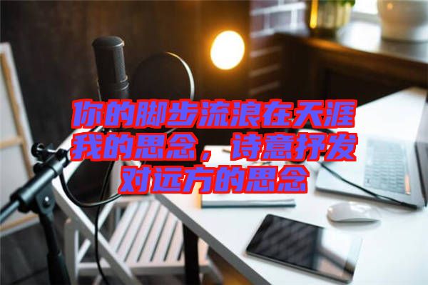 你的腳步流浪在天涯我的思念，詩(shī)意抒發(fā)對(duì)遠(yuǎn)方的思念