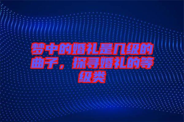 夢中的婚禮是幾級的曲子，探尋婚禮的等級類