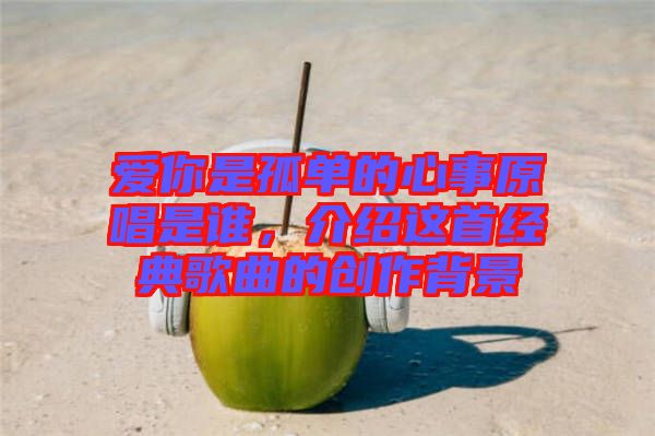 愛(ài)你是孤單的心事原唱是誰(shuí)，介紹這首經(jīng)典歌曲的創(chuàng)作背景