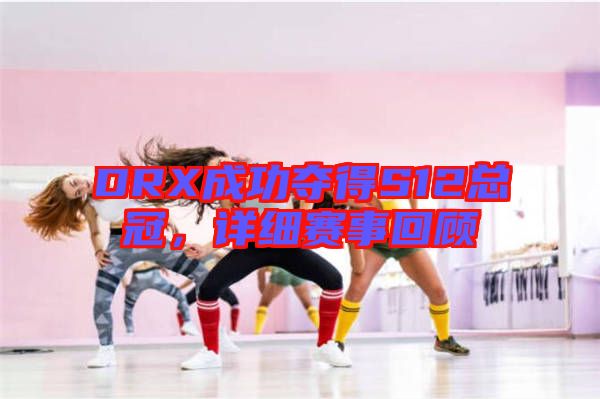 DRX成功奪得S12總冠，詳細(xì)賽事回顧