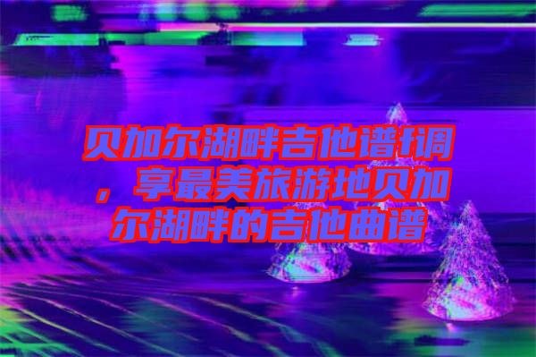 貝加爾湖畔吉他譜f調(diào)，享最美旅游地貝加爾湖畔的吉他曲譜