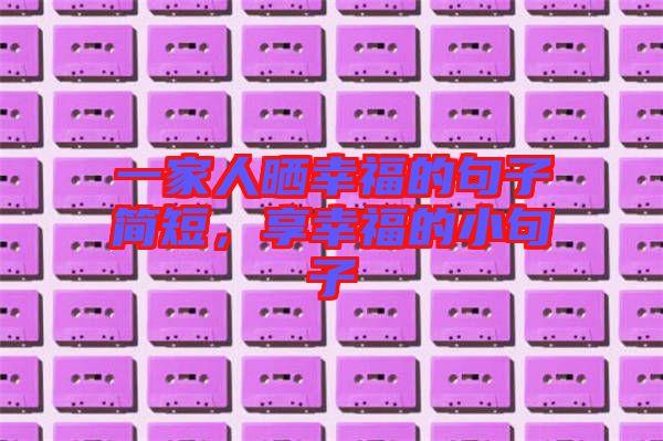 一家人曬幸福的句子簡(jiǎn)短，享幸福的小句子