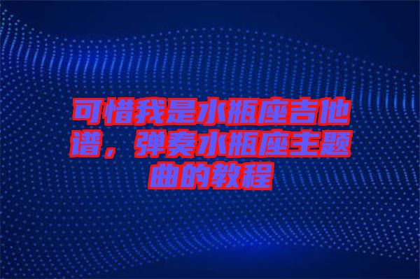 可惜我是水瓶座吉他譜，彈奏水瓶座主題曲的教程