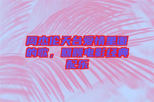 周杰倫天臺(tái)愛(ài)情里面的歌，回顧電影經(jīng)典配樂(lè)