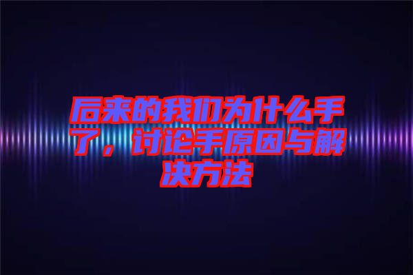 后來的我們?yōu)槭裁词至?，討論手原因與解決方法