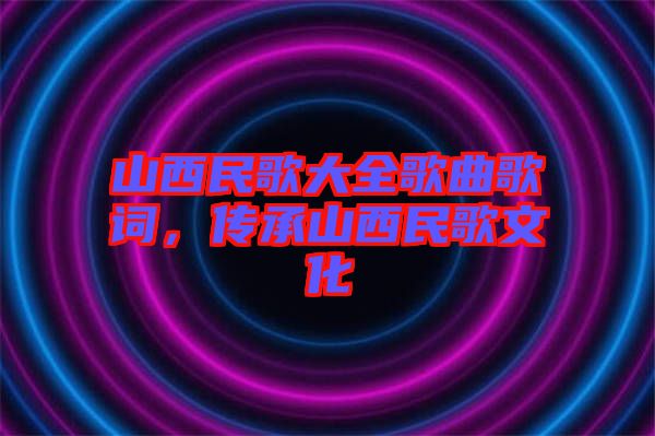 山西民歌大全歌曲歌詞，傳承山西民歌文化