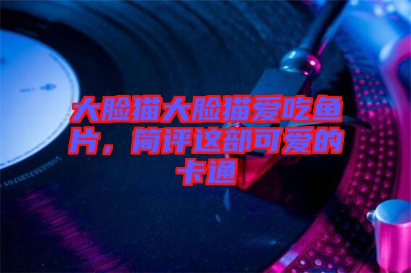 大臉貓大臉貓愛(ài)吃魚(yú)片，簡(jiǎn)評(píng)這部可愛(ài)的卡通