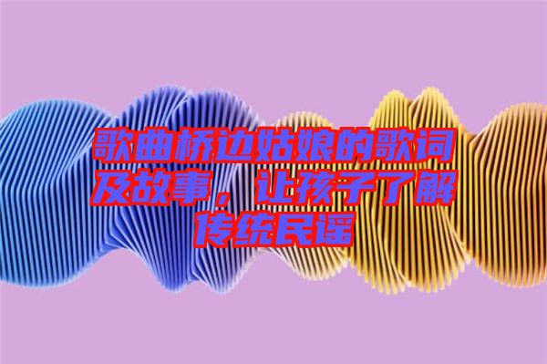 歌曲橋邊姑娘的歌詞及故事，讓孩子了解傳統(tǒng)民謠