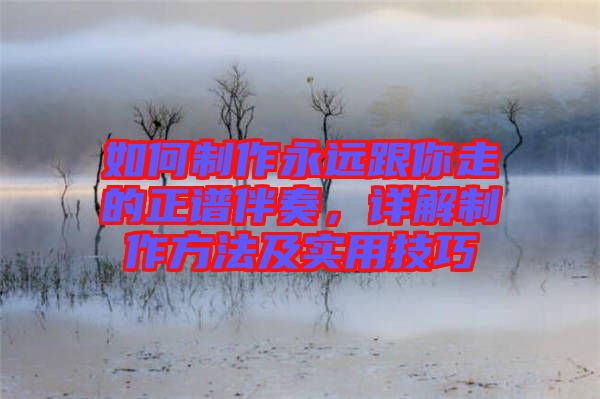 如何制作永遠(yuǎn)跟你走的正譜伴奏，詳解制作方法及實(shí)用技巧