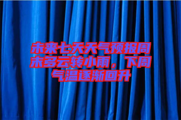 未來(lái)七天天氣預(yù)報(bào)周末多云轉(zhuǎn)小雨，下周氣溫逐漸回升