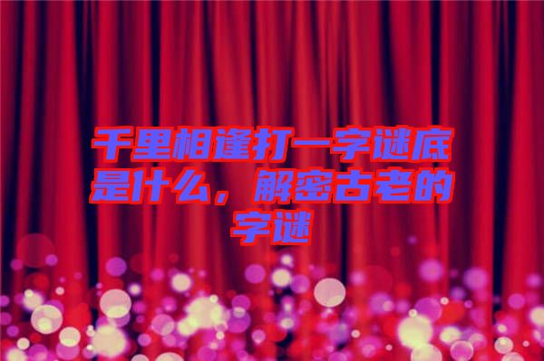 千里相逢打一字謎底是什么，解密古老的字謎