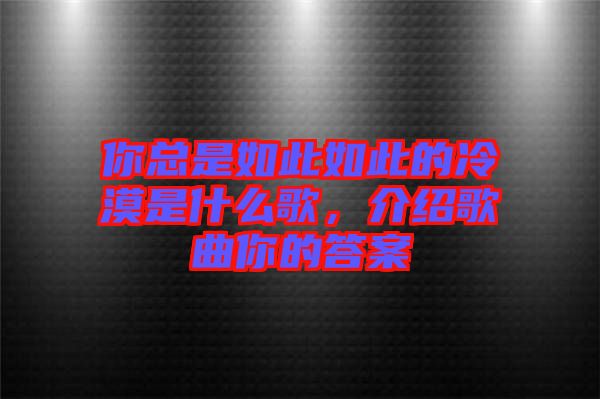 你總是如此如此的冷漠是什么歌，介紹歌曲你的答案
