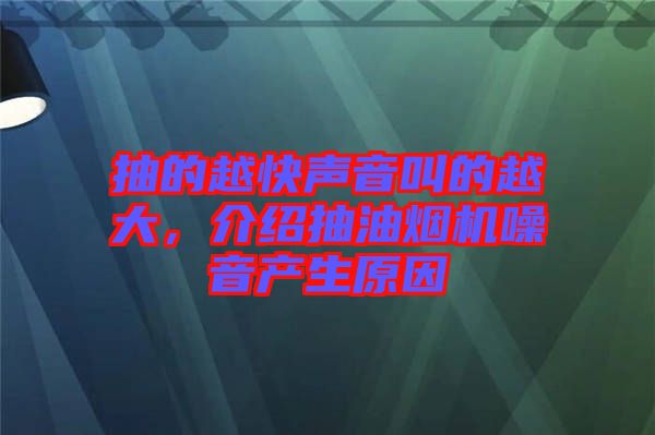 抽的越快聲音叫的越大，介紹抽油煙機噪音產(chǎn)生原因