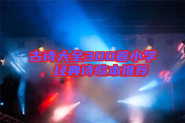 古詩大全300首小學(xué)，經(jīng)典詩歌本推薦